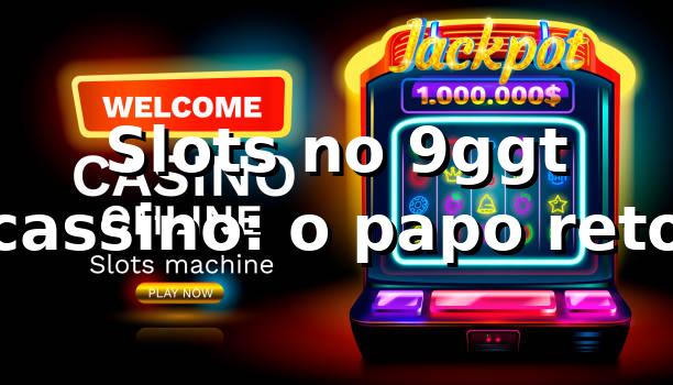Slots no 9ggt cassino: o papo reto 🎰